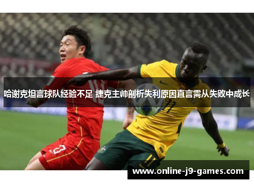 哈谢克坦言球队经验不足 捷克主帅剖析失利原因直言需从失败中成长 哈谢克坦言球队经验不足 捷克主帅剖析失利原因直言需从失败中成长