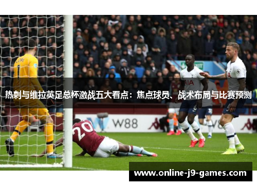 热刺与维拉英足总杯激战五大看点:焦点球员、战术布局与比赛预测 热刺与维拉英足总杯激战五大看点:焦点球员、战术布局与比赛预测