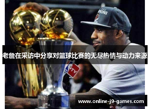 老詹在采访中分享对篮球比赛的无尽热情与动力来源 老詹在采访中分享对篮球比赛的无尽热情与动力来源