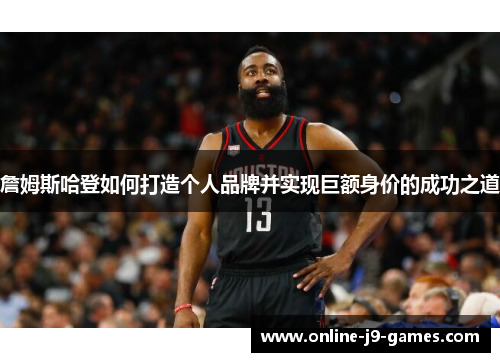 詹姆斯哈登如何打造个人品牌并实现巨额身价的成功之道 詹姆斯哈登如何打造个人品牌并实现巨额身价的成功之道