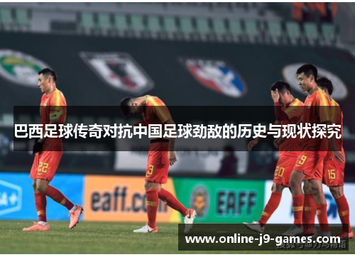 巴西足球传奇对抗中国足球劲敌的历史与现状探究