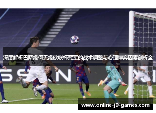 深度解析巴萨缘何无缘欧联杯冠军的战术调整与心理博弈因素剖析全