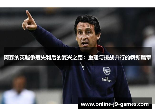 阿森纳英超争冠失利后的复兴之路：重建与挑战并行的崭新篇章