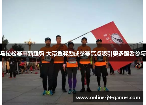 马拉松赛事新趋势 大带鱼奖励成参赛亮点吸引更多跑者参与
