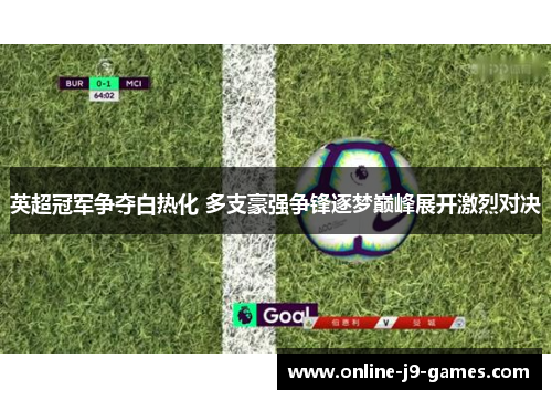 英超冠军争夺白热化 多支豪强争锋逐梦巅峰展开激烈对决 英超冠军争夺白热化 多支豪强争锋逐梦巅峰展开激烈对决