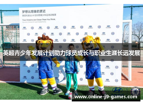 英超青少年发展计划助力球员成长与职业生涯长远发展 英超青少年发展计划助力球员成长与职业生涯长远发展