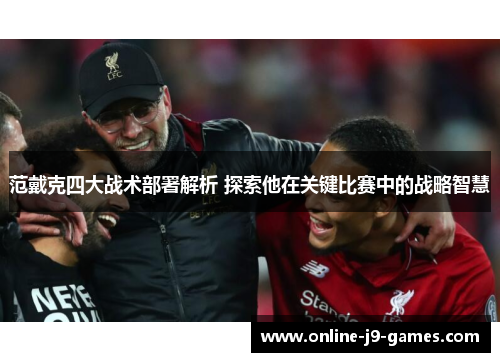 范戴克四大战术部署解析 探索他在关键比赛中的战略智慧 范戴克四大战术部署解析 探索他在关键比赛中的战略智慧