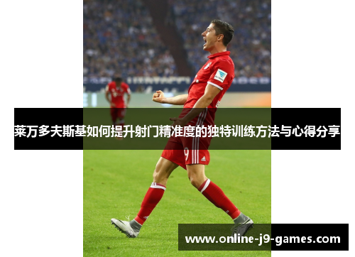 莱万多夫斯基如何提升射门精准度的独特训练方法与心得分享 莱万多夫斯基如何提升射门精准度的独特训练方法与心得分享