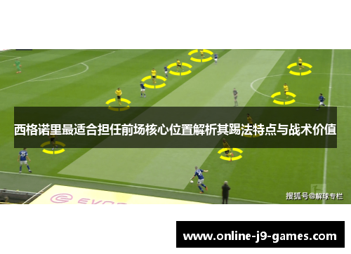 西格诺里最适合担任前场核心位置解析其踢法特点与战术价值