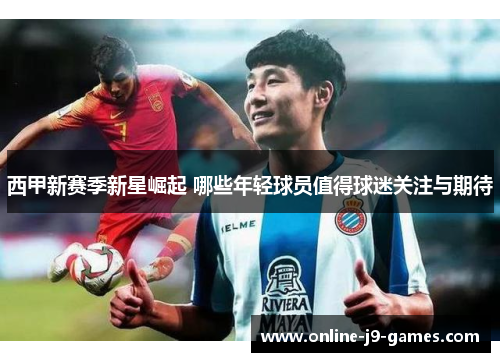西甲新赛季新星崛起 哪些年轻球员值得球迷关注与期待