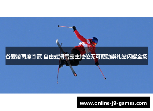 谷爱凌再度夺冠 自由式滑雪霸主地位无可撼动崇礼站闪耀全场