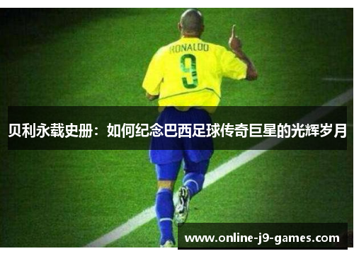 贝利永载史册：如何纪念巴西足球传奇巨星的光辉岁月