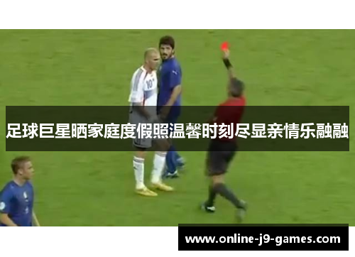 足球巨星晒家庭度假照温馨时刻尽显亲情乐融融