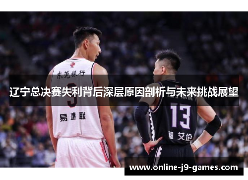 辽宁总决赛失利背后深层原因剖析与未来挑战展望 辽宁总决赛失利背后深层原因剖析与未来挑战展望