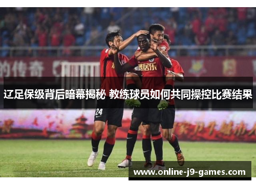 辽足保级背后暗幕揭秘 教练球员如何共同操控比赛结果 辽足保级背后暗幕揭秘 教练球员如何共同操控比赛结果