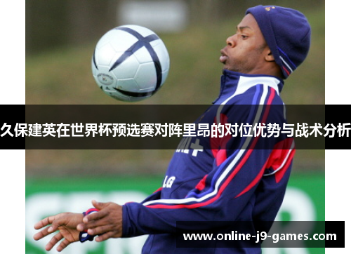 久保建英在世界杯预选赛对阵里昂的对位优势与战术分析 久保建英在世界杯预选赛对阵里昂的对位优势与战术分析