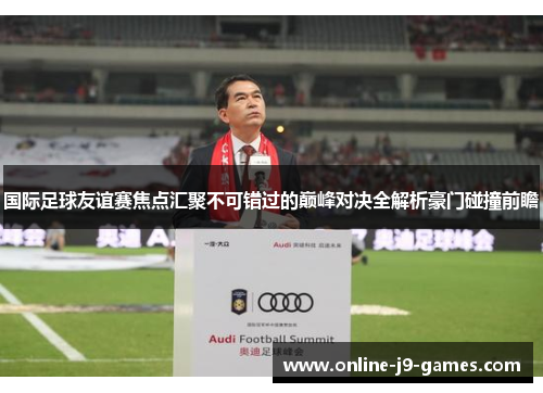 国际足球友谊赛焦点汇聚不可错过的巅峰对决全解析豪门碰撞前瞻 国际足球友谊赛焦点汇聚不可错过的巅峰对决全解析豪门碰撞前瞻