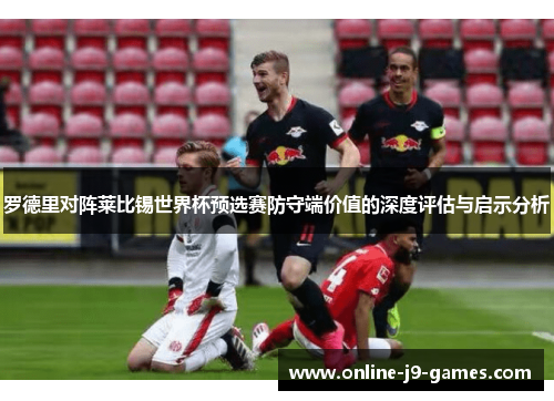 罗德里对阵莱比锡世界杯预选赛防守端价值的深度评估与启示分析 罗德里对阵莱比锡世界杯预选赛防守端价值的深度评估与启示分析