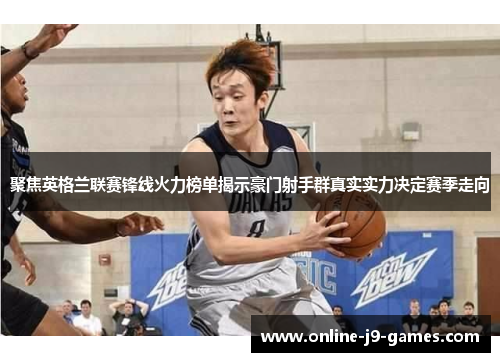 聚焦英格兰联赛锋线火力榜单揭示豪门射手群真实实力决定赛季走向 聚焦英格兰联赛锋线火力榜单揭示豪门射手群真实实力决定赛季走向