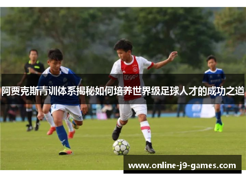 阿贾克斯青训体系揭秘如何培养世界级足球人才的成功之道 阿贾克斯青训体系揭秘如何培养世界级足球人才的成功之道