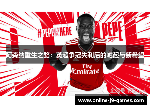 阿森纳重生之路:英超争冠失利后的崛起与新希望 阿森纳重生之路:英超争冠失利后的崛起与新希望
