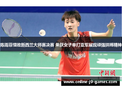 陈雨菲惜败新西兰大师赛决赛 荣获女子单打亚军展现顽强拼搏精神 陈雨菲惜败新西兰大师赛决赛 荣获女子单打亚军展现顽强拼搏精神