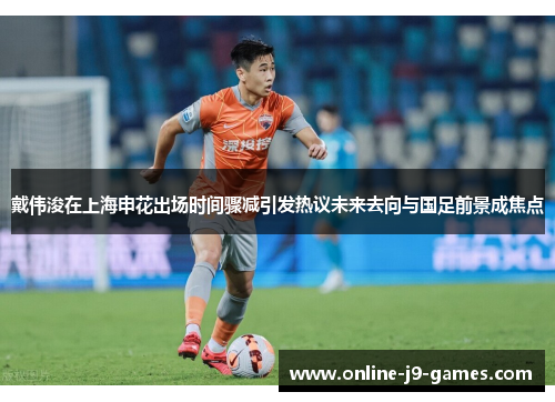 戴伟浚在上海申花出场时间骤减引发热议未来去向与国足前景成焦点