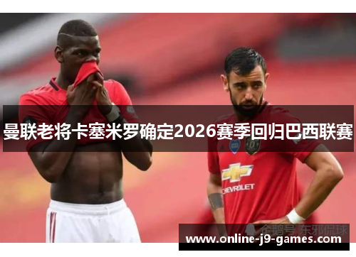 曼联老将卡塞米罗确定2026赛季回归巴西联赛