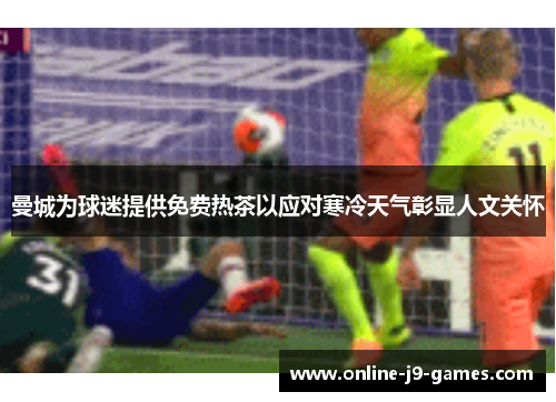 曼城为球迷提供免费热茶以应对寒冷天气彰显人文关怀