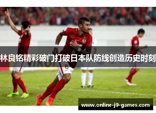 林良铭精彩破门打破日本队防线创造历史时刻