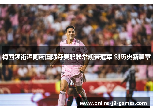 梅西领衔迈阿密国际夺美职联常规赛冠军 创历史新篇章