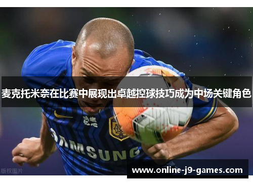 麦克托米奈在比赛中展现出卓越控球技巧成为中场关键角色 麦克托米奈在比赛中展现出卓越控球技巧成为中场关键角色