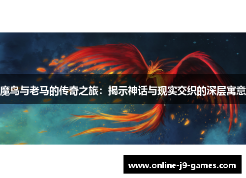 魔鸟与老马的传奇之旅:揭示神话与现实交织的深层寓意 魔鸟与老马的传奇之旅:揭示神话与现实交织的深层寓意