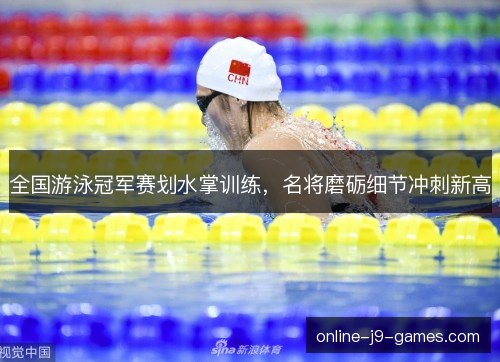 全国游泳冠军赛划水掌训练，名将磨砺细节冲刺新高