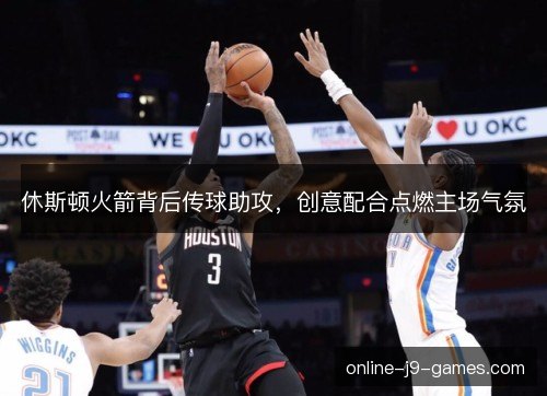 休斯顿火箭背后传球助攻，创意配合点燃主场气氛