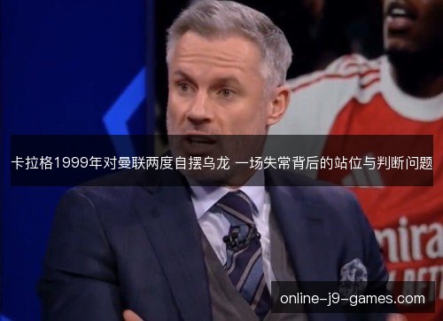 卡拉格1999年对曼联两度自摆乌龙 一场失常背后的站位与判断问题